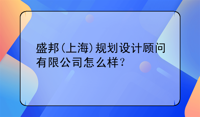 盛邦(上海)规划设计顾问有限公司怎么样？