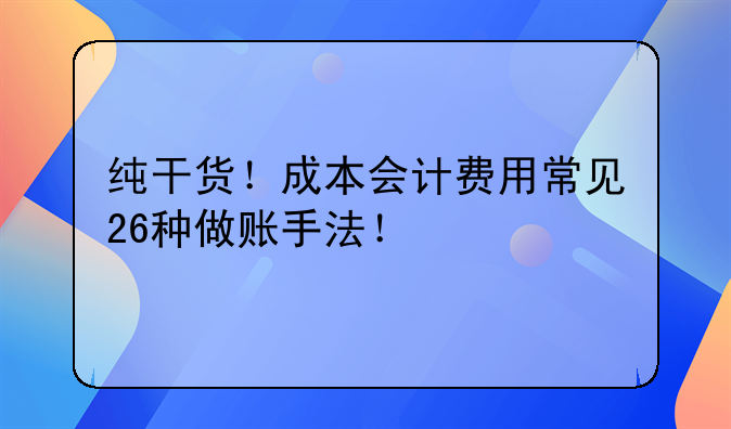 纯干货!成本会计费用常见26种做账手法!