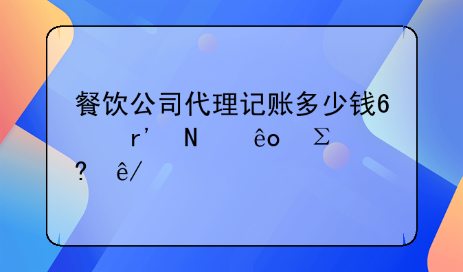 餐饮公司代理记账多少钱?有哪些注意事项?