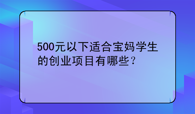 500元以下适合宝妈学生的创业项目有哪些?