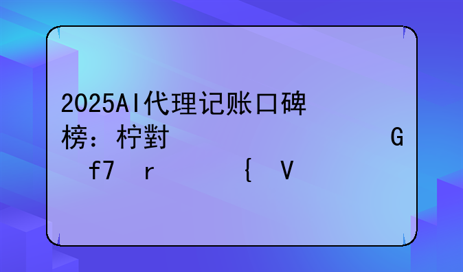 2025AI代理记账口碑榜：柠小财领跑降本增效