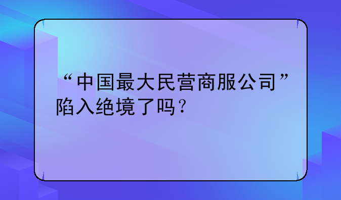“中国最大民营商服公司”陷入绝境了吗？