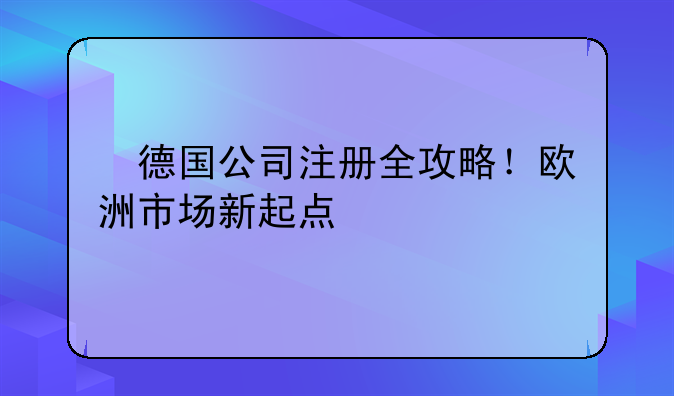 ✨德国公司注册全攻略！欧洲市场新起点✨