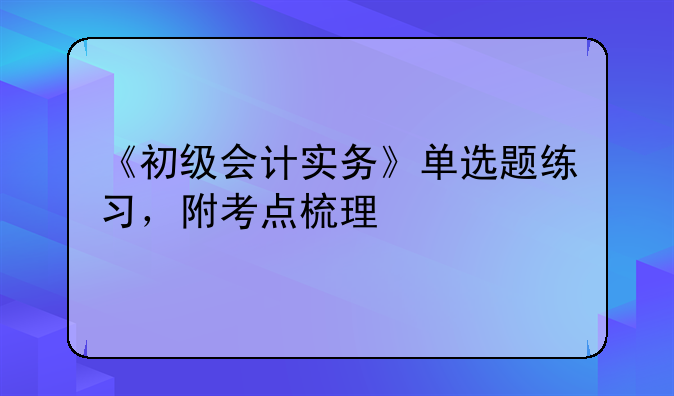 《初级会计实务》单选题练习，附考点梳理
