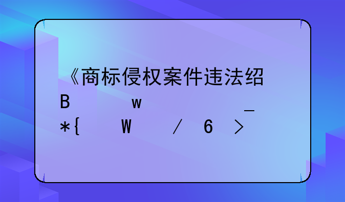 《商标侵权案件违法经营额计算办法》印发