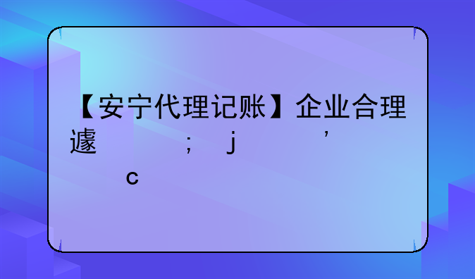 【安宁代理记账】企业合理避税的三大秘籍