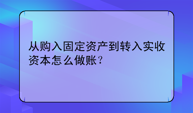 从购入固定资产到转入实收资本怎么做账？