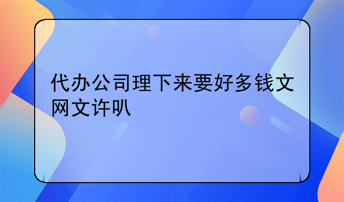 代办公司理下来要好多钱文网文许可证审批