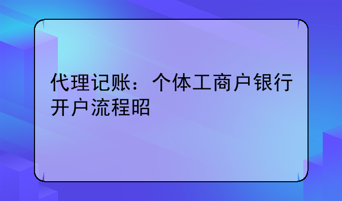 代理记账：个体工商户银行开户流程是什么
