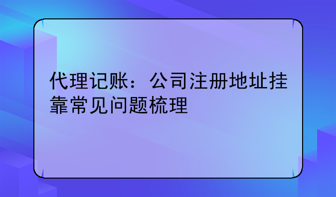 代理记账：公司注册地址挂靠常见问题梳理