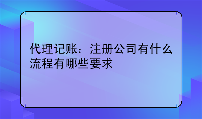 代理记账：注册公司有什么流程有哪些要求