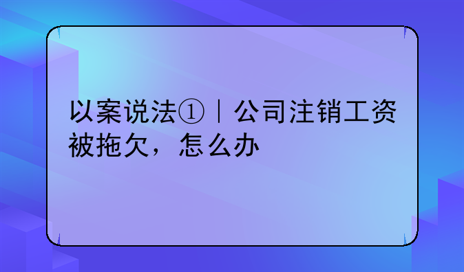 以案说法①｜公司注销工资被拖欠，怎么办