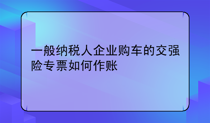 一般纳税人企业购车的交强险专票如何作账