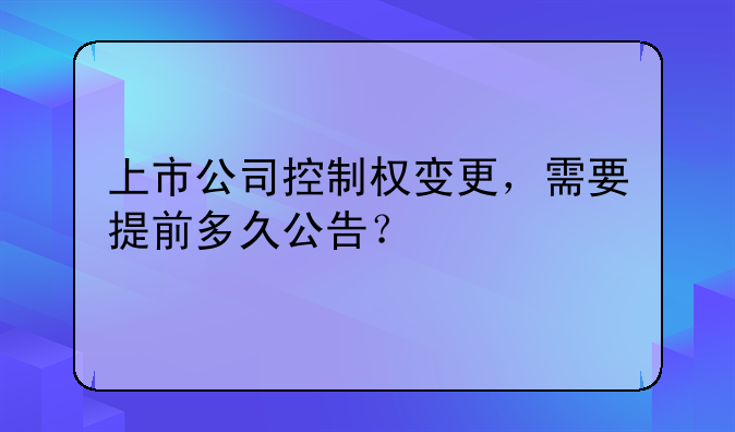 上市公司控制权变更,需要提前多久公告?