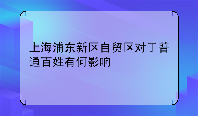 上海浦东新区自贸区对于普通百姓有何影响