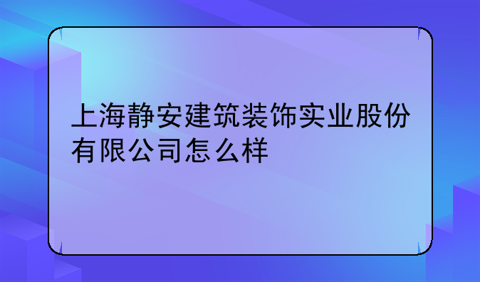 上海静安建筑装饰实业股份有限公司怎么样，上海注册公司哪个区好