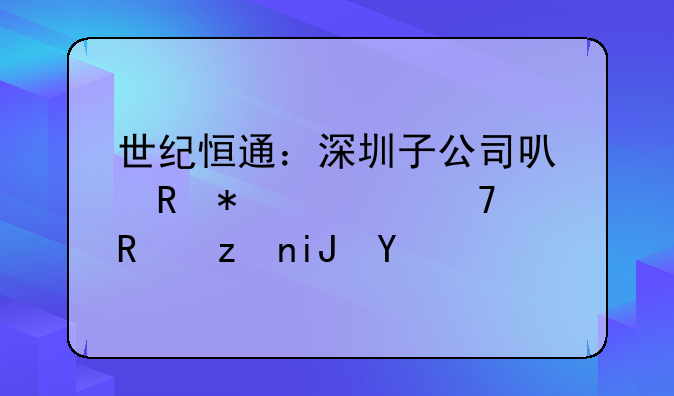 世纪恒通：深圳子公司可申报适配政策支持