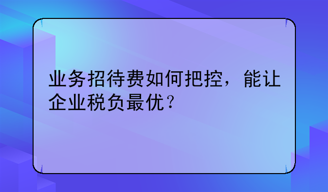 业务招待费如何把控,能让企业税负最优?