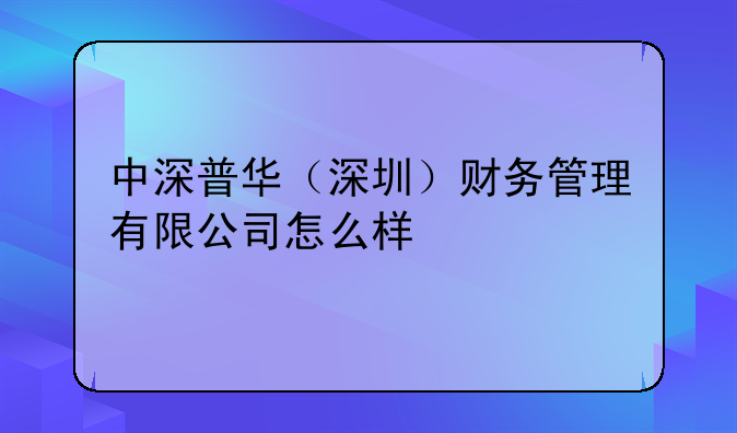 中深普华（深圳）财务管理有限公司怎么样