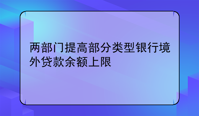 两部门提高部分类型银行境外贷款余额上限