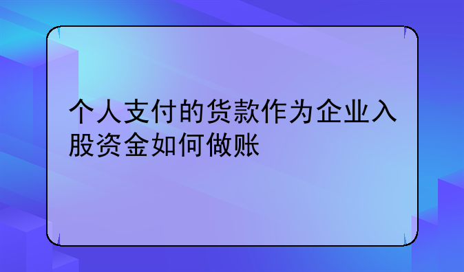 个人支付的货款作为企业入股资金如何做账