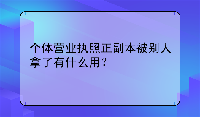 个体营业执照正副本被别人拿了有什么用?