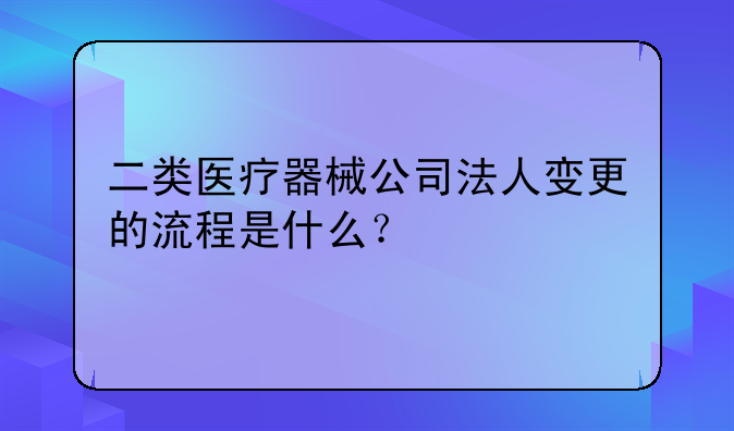 二类医疗器械公司法人变更的流程是什么?