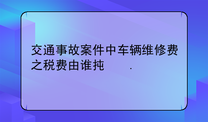 交通事故案件中车辆维修费之税费由谁承担