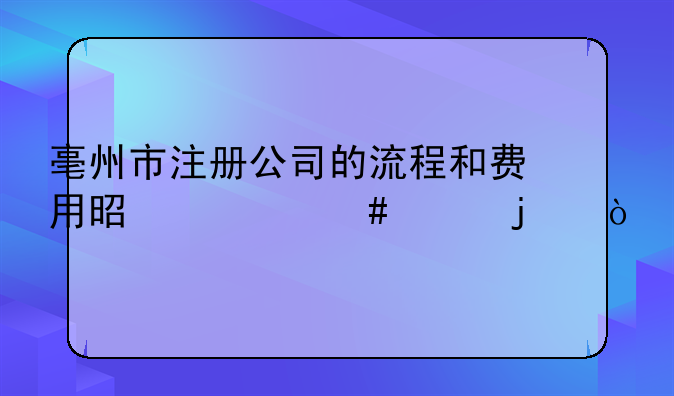 亳州市注册公司的流程和费用是什么样的？