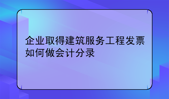 企业取得建筑服务工程发票如何做会计分录
