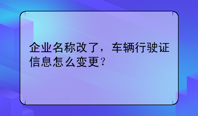 企业名称改了,车辆行驶证信息怎么变更?