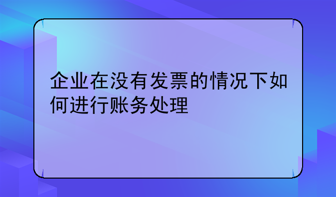 企业在没有发票的情况下如何进行账务处理