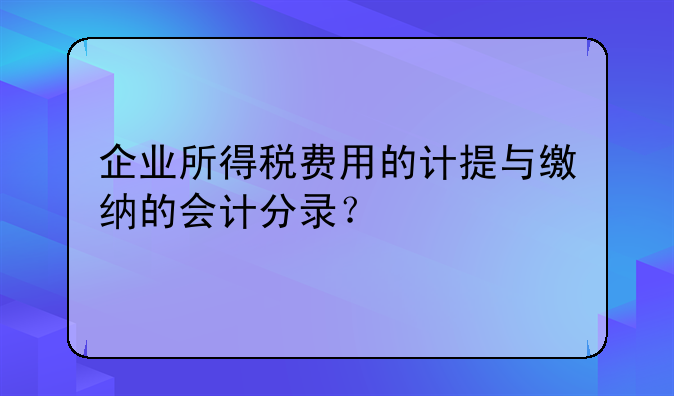 企业所得税费用的计提与缴纳的会计分录？