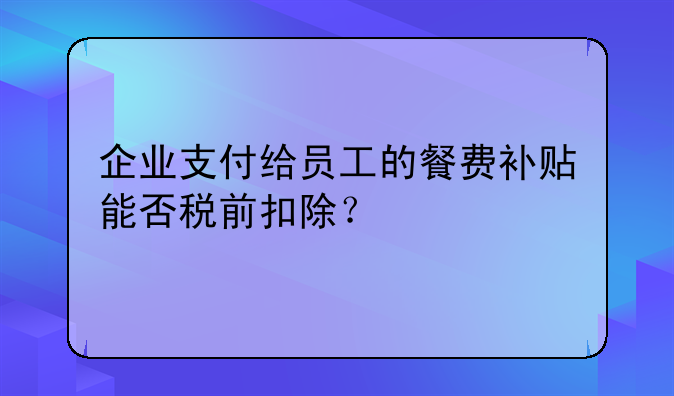 企业支付给员工的餐费补贴能否税前扣除?