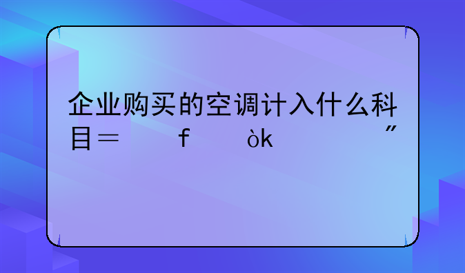 企业购买的空调计入什么科目？附会计分录