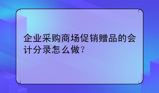 企业采购商场促销赠品的会计分录怎么做？