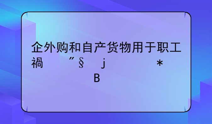 企外购和自产货物用于职工福利的账务处理