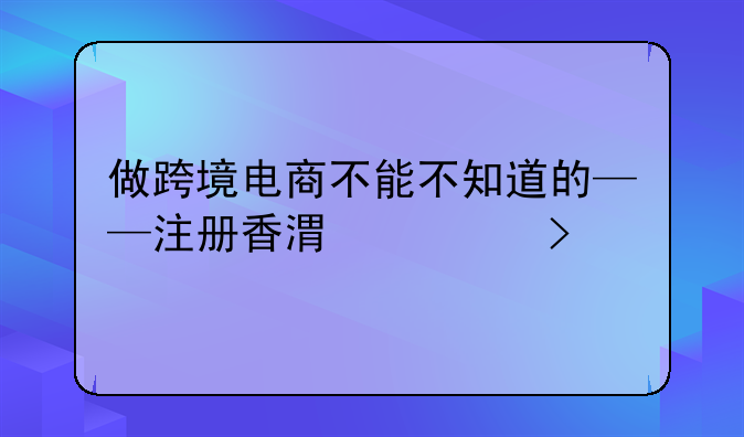 做跨境电商不能不知道的——注册香港公司