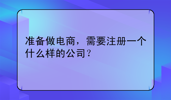 准备做电商，需要注册一个什么样的公司？