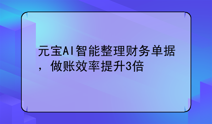 元宝AI智能整理财务单据，做账效率提升3倍