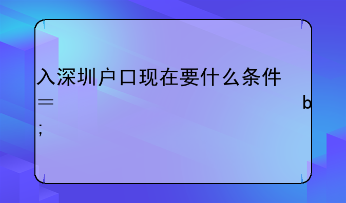 入深圳户口现在要什么条件？请详细说明。