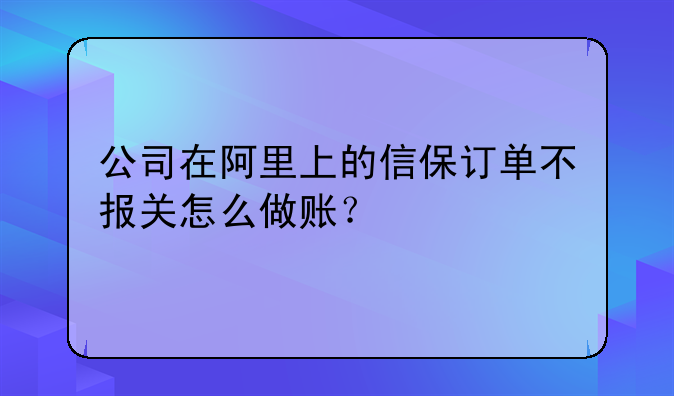 公司在阿里上的信保订单不报关怎么做账?