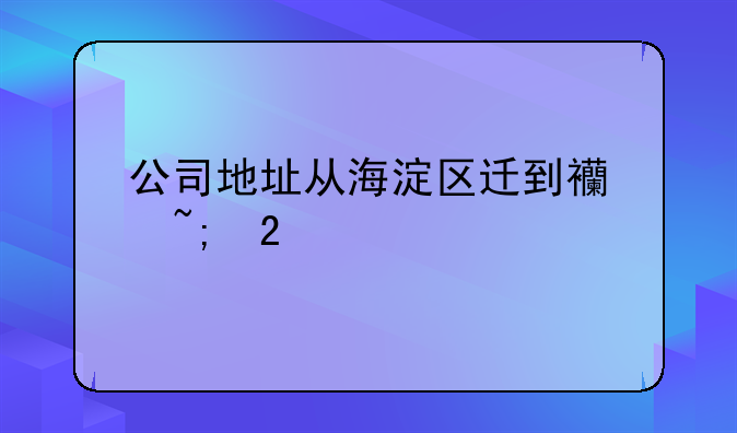 公司地址从海淀区迁到西城区手续如何办理
