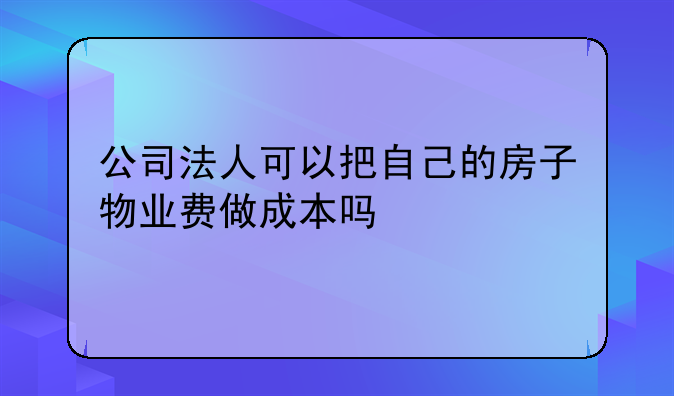 公司法人可以把自己的房子物业费做成本吗