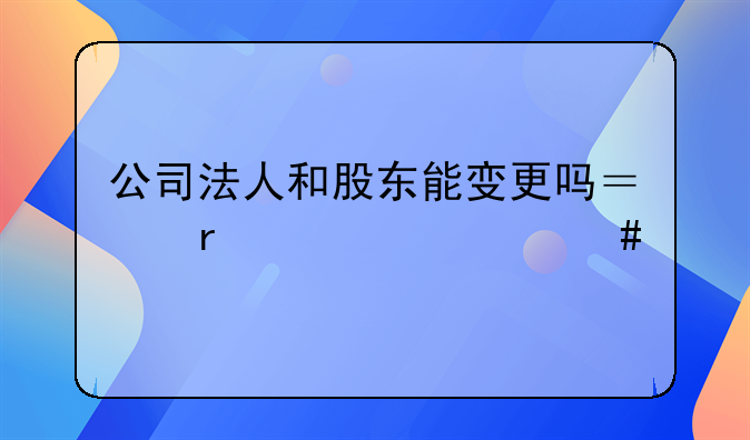 公司法人和股东能变更吗？需要什么手续？