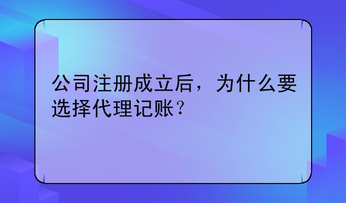 公司注册成立后，为什么要选择代理记账？