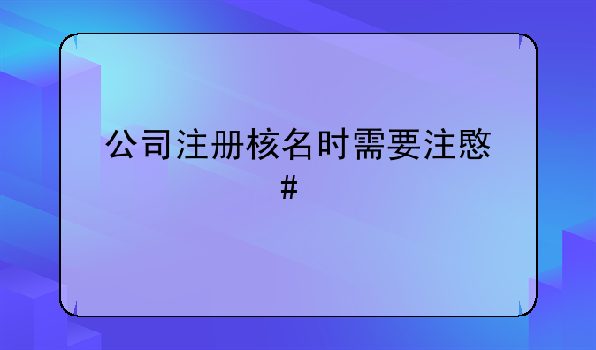 公司注册核名时需要注意什么才能通过啊？