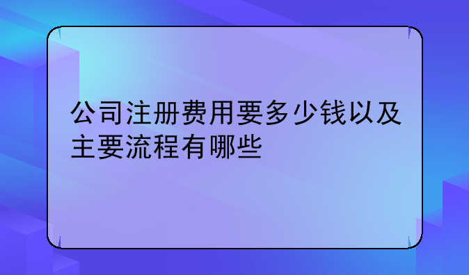 公司注册费用要多少钱以及主要流程有哪些