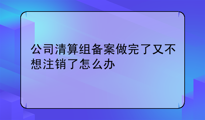 公司清算组备案做完了又不想注销了怎么办