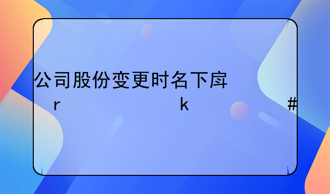 公司股份变更时名下房产需要做什么手续？